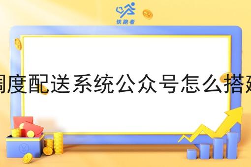 调度配送系统公众号怎么搭建