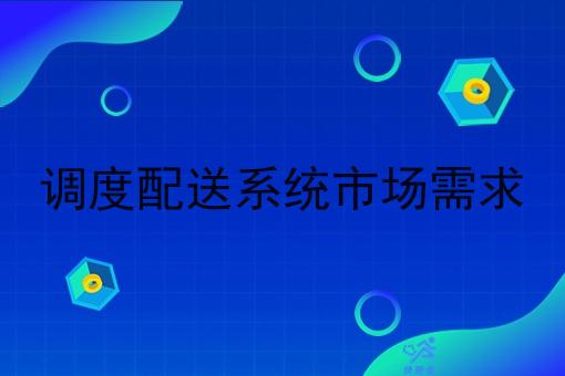 调度配送系统市场需求 调度配送系统市场需求