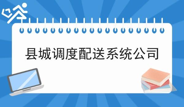 县城调度配送系统公司 县城调度配送系统公司