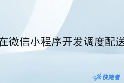 怎样在微信小程序开发调度配送系统