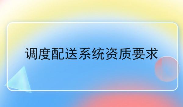 调度配送系统资质要求 调度配送系统资质要求