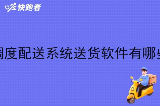 调度配送系统送货软件有哪些 调度配送系统送货软件有哪些