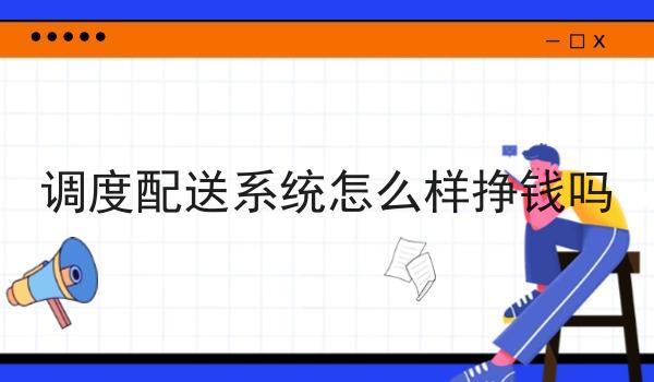 调度配送系统怎么样挣钱吗 调度配送系统怎么样挣钱吗