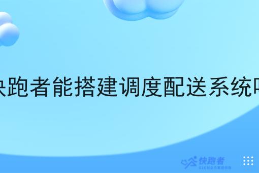 快跑者能搭建调度配送系统吗 快跑者能搭建调度配送系统吗
