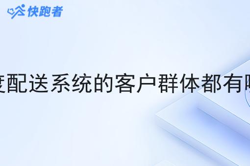 调度配送系统的客户群体都有哪些