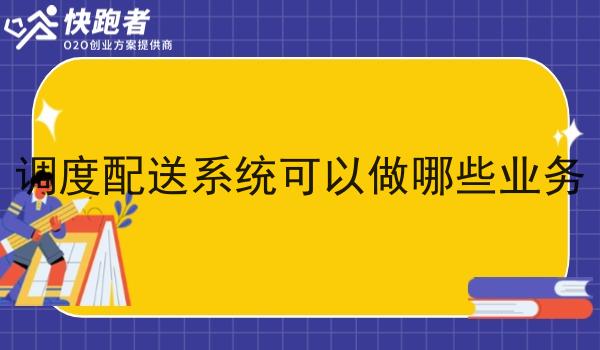 调度配送系统可以做哪些业务 调度配送系统可以做哪些业务