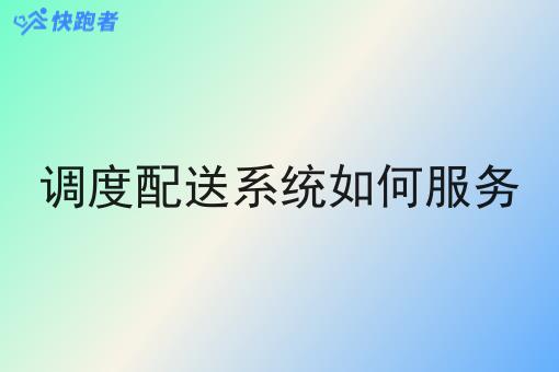 调度配送系统如何服务 调度配送系统如何服务
