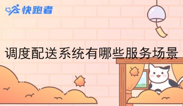 调度配送系统有哪些服务场景 调度配送系统有哪些服务场景