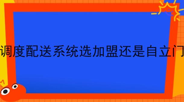 做调度配送系统选*还是自立门户 做调度配送系统选*还是自立门户