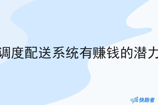 做调度配送系统有赚钱的潜力吗 做调度配送系统有赚钱的潜力吗
