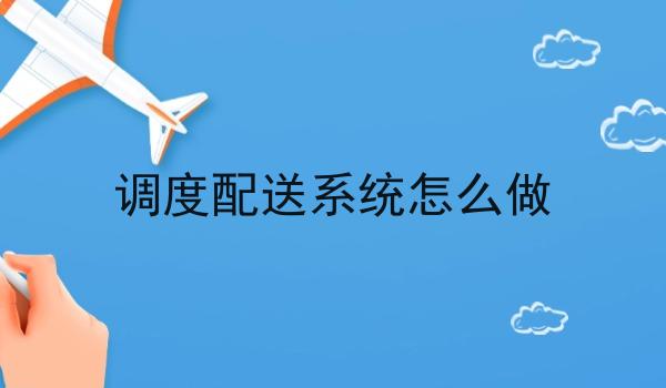 调度配送系统怎么做 调度配送系统怎么做