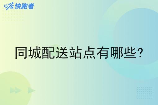同城配送站点有哪些? 同城配送站点有哪些?