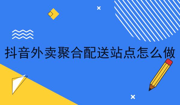 抖音外卖聚合配送站点怎么做