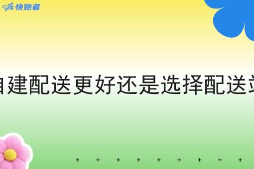 商家是自建配送更好还是选择配送站点更好
