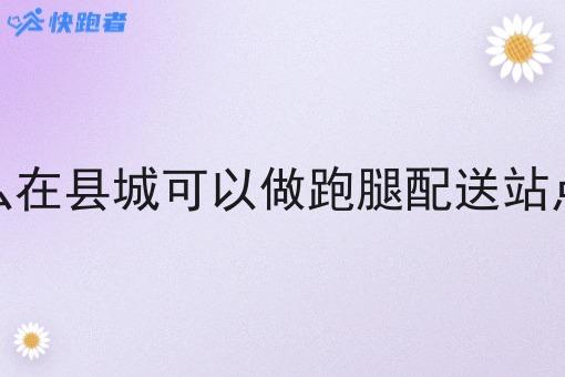 为什么在县城可以做跑腿配送站点赚钱