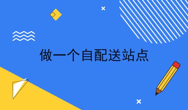 做一个自配送站点