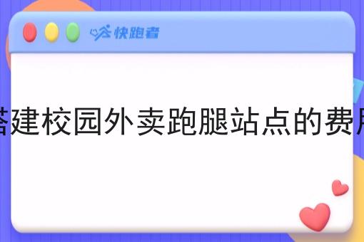 搭建校园外卖跑腿站点的费用 搭建校园外卖跑腿站点的费用