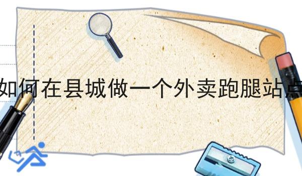 如何在县城做一个外卖跑腿站点