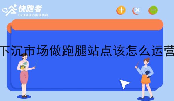 下沉市场做跑腿站点该怎么运营