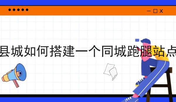 在县城如何搭建一个同城跑腿站点呢
