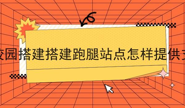 在校园搭建搭建跑腿站点怎样提供支持