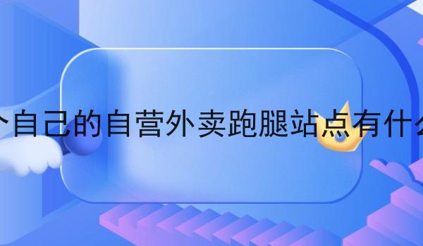 做一个自己的自营外卖跑腿站点有什么优势