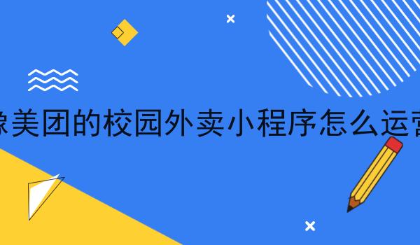 像美团的校园外卖小程序怎么运营