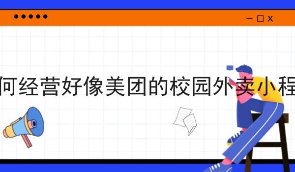 如何经营好像美团的校园外卖小程序