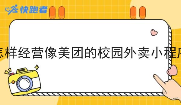 怎样经营像美团的校园外卖小程序