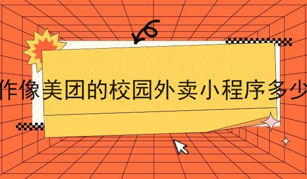 制作像美团的校园外卖小程序多少钱