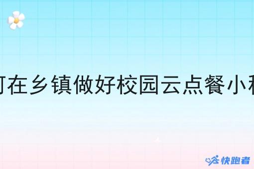 如何在乡镇做好校园云点餐小程序