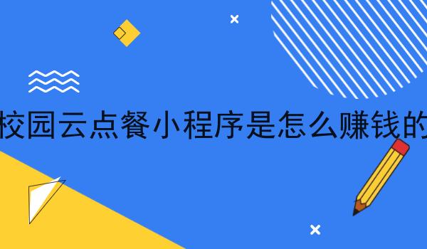 校园云点餐小程序是怎么赚钱的