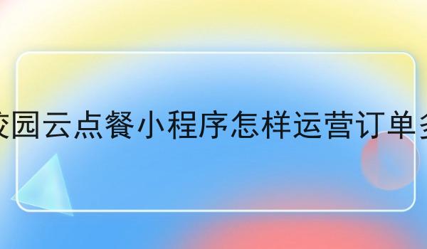 校园云点餐小程序怎样运营订单多