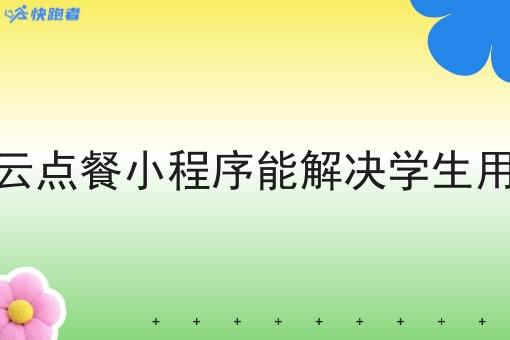 校园校园云点餐小程序能解决学生用餐问题吗