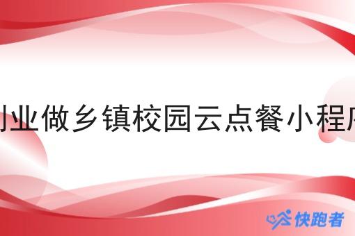 返乡创业做乡镇校园云点餐小程序又是