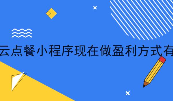 校园云点餐小程序现在做盈利方式有什么
