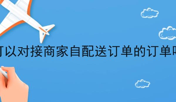 可以对接商家自配送订单的订单吗
