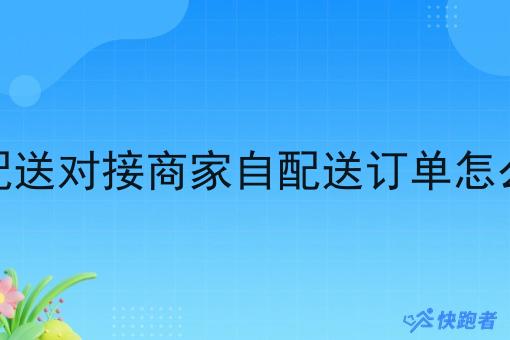 自己配送对接商家自配送订单怎么操作