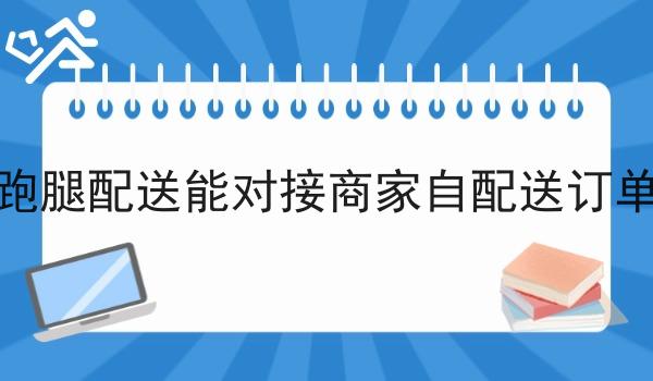 跑腿配送能对接商家自配送订单