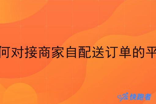如何对接商家自配送订单的平台 如何对接商家自配送订单的平台