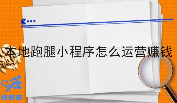 本地跑腿小程序怎么运营赚钱 本地跑腿小程序怎么运营赚钱