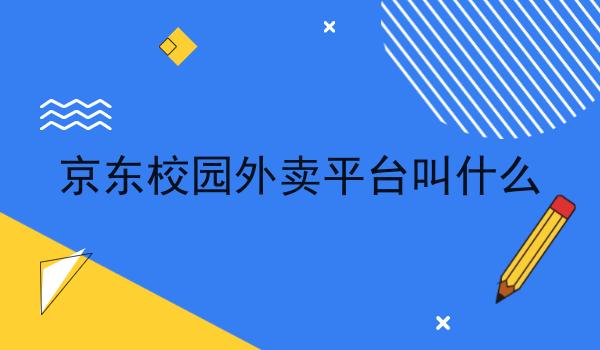 京东校园外卖平台叫什么 京东校园外卖平台叫什么