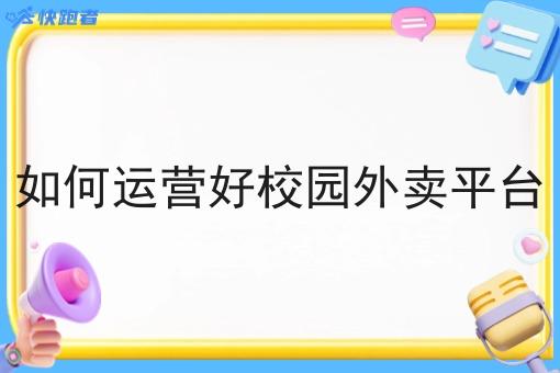 如何运营好校园外卖平台 如何运营好校园外卖平台