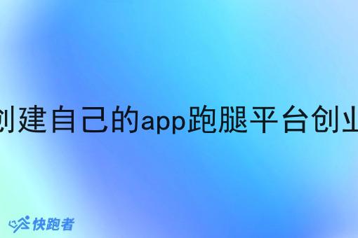 创建自己的app跑腿平台创业 创建自己的app跑腿平台创业
