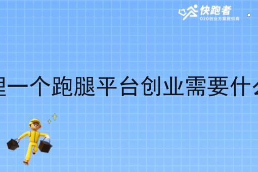 想代理一个跑腿平台创业需要什么手续 想代理一个跑腿平台创业需要什么手续