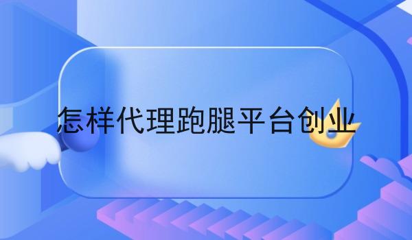怎样代理跑腿平台创业 怎样代理跑腿平台创业