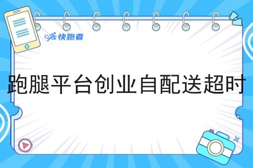跑腿平台创业自配送超时 跑腿平台创业自配送超时
