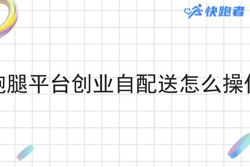跑腿平台创业自配送怎么操作