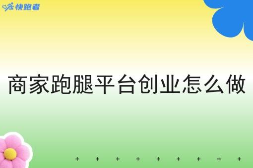 商家跑腿平台创业怎么做 商家跑腿平台创业怎么做