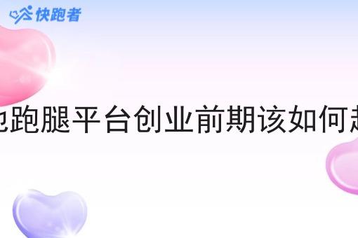 本地跑腿平台创业前期该如何起步 本地跑腿平台创业前期该如何起步